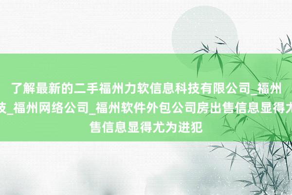 了解最新的二手福州力软信息科技有限公司_福州力软科技_福州网络公司_福州软件外包公司房出售信息显得尤为进犯