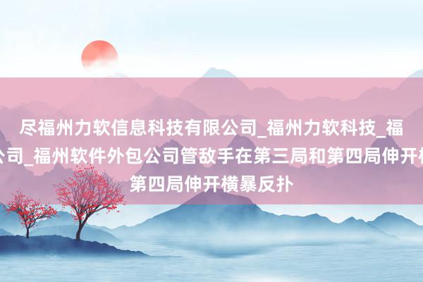 尽福州力软信息科技有限公司_福州力软科技_福州网络公司_福州软件外包公司管敌手在第三局和第四局伸开横暴反扑