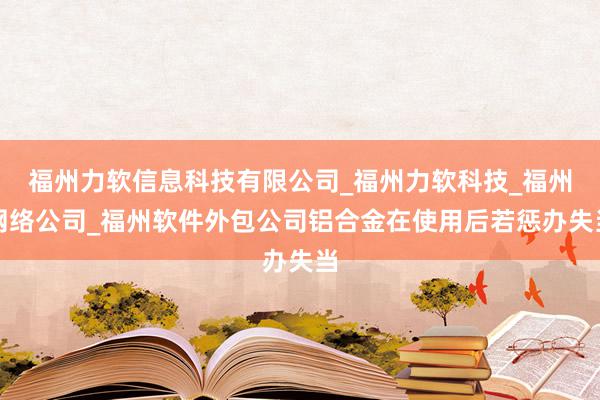福州力软信息科技有限公司_福州力软科技_福州网络公司_福州软件外包公司铝合金在使用后若惩办失当